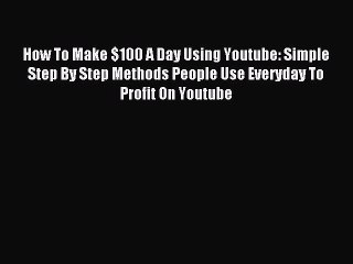 Read How To Make $100 A Day Using Youtube: Simple Step By Step Methods People Use Everyday