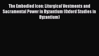 Download The Embodied Icon: Liturgical Vestments and Sacramental Power in Byzantium (Oxford