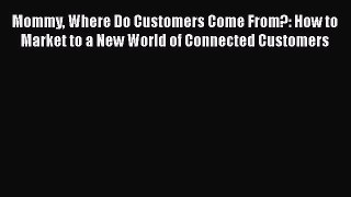 [PDF] Mommy Where Do Customers Come From?: How to Market to a New World of Connected Customers