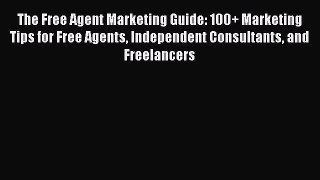 Download The Free Agent Marketing Guide: 100+ Marketing Tips for Free Agents Independent Consultants