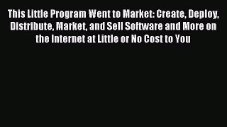 Read This Little Program Went to Market: Create Deploy Distribute Market and Sell Software