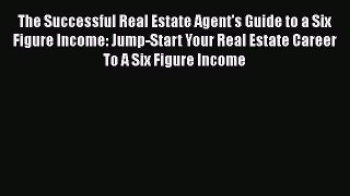 PDF The Successful Real Estate Agent's Guide to a Six Figure Income: Jump-Start Your Real Estate
