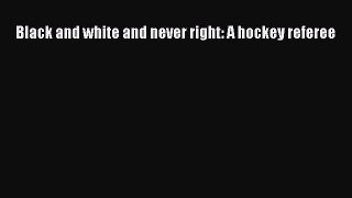 PDF Black and white and never right: A hockey referee Ebook