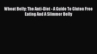 Read Wheat Belly: The Anti-Diet - A Guide To Gluten Free Eating And A Slimmer Belly Ebook Free