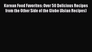 Read Korean Food Favorites: Over 50 Delicious Recipes from the Other Side of the Globe (Asian