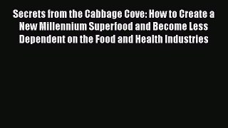 Read Secrets from the Cabbage Cove: How to Create a New Millennium Superfood and Become Less