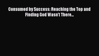 [PDF] Consumed by Success: Reaching the Top and Finding God Wasn't There... Read Online
