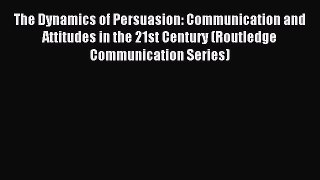 Read The Dynamics of Persuasion: Communication and Attitudes in the 21st Century (Routledge
