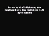Read Recovering with T3: My Journey from Hypothyroidism to Good Health Using the T3 Thyroid