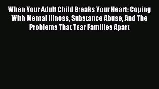 Download When Your Adult Child Breaks Your Heart: Coping With Mental Illness Substance Abuse