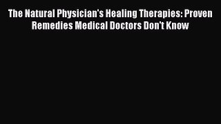 Download The Natural Physician's Healing Therapies: Proven Remedies Medical Doctors Don't Know