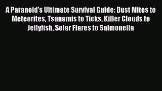 Download A Paranoid's Ultimate Survival Guide: Dust Mites to Meteorites Tsunamis to Ticks Killer