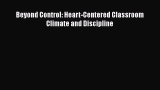 Download Beyond Control: Heart-Centered Classroom Climate and Discipline  Read Online