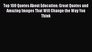 PDF Top 100 Quotes About Education: Great Quotes and Amazing Images That Will Change the Way