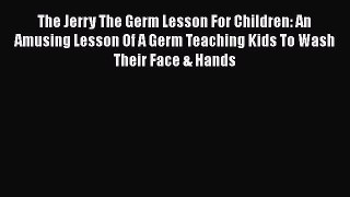 PDF The Jerry The Germ Lesson For Children: An Amusing Lesson Of A Germ Teaching Kids To Wash