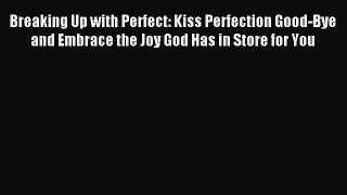 Download Breaking Up with Perfect: Kiss Perfection Good-Bye and Embrace the Joy God Has in