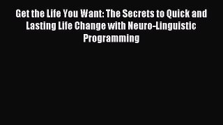 Read Get the Life You Want: The Secrets to Quick and Lasting Life Change with Neuro-Linguistic