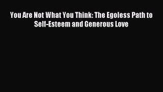 Read You Are Not What You Think: The Egoless Path to Self-Esteem and Generous Love Ebook Free