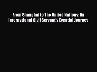 Download From Shanghai to The United Nations: An International Civil Servant's Eventful Journey