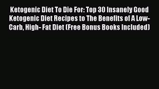 Download Ketogenic Diet To Die For: Top 30 Insanely Good Ketogenic Diet Recipes to The Benefits