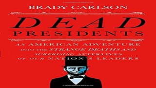 Dead Presidents  An American Adventure into the Strange Deaths and Surprising Afterlives of Our