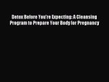 Download Detox Before You're Expecting: A Cleansing Program to Prepare Your Body for Pregnancy
