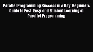 PDF Parallel Programming Success in a Day: Beginners Guide to Fast Easy and Efficient Learning