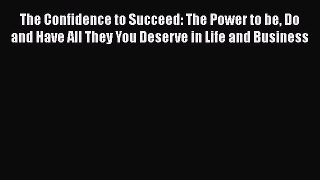 Download The Confidence to Succeed: The Power to be Do and Have All They You Deserve in Life