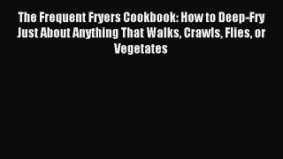 Read The Frequent Fryers Cookbook: How to Deep-Fry Just About Anything That Walks Crawls Flies
