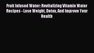 Read Fruit Infused Water: Revitalizing Vitamin Water Recipes - Lose Weight Detox And Improve