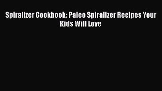 Download Spiralizer Cookbook: Paleo Spiralizer Recipes Your Kids Will Love PDF Online