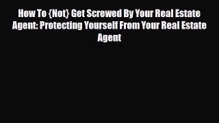 Download How To {Not} Get Screwed By Your Real Estate Agent: Protecting Yourself From Your