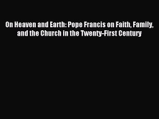 Read On Heaven and Earth: Pope Francis on Faith Family and the Church in the Twenty-First Century