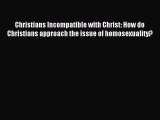 Read Christians Incompatible with Christ: How do Christians approach the issue of homosexuality?
