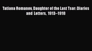 Download Tatiana Romanov Daughter of the Last Tsar: Diaries and Letters 1913–1918  Read Online