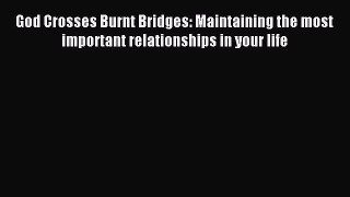 Download God Crosses Burnt Bridges: Maintaining the most important relationships in your life