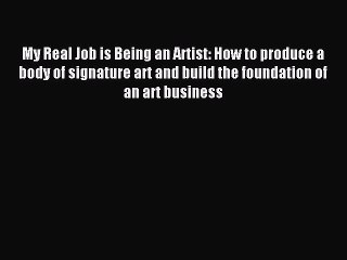 Read My Real Job is Being an Artist: How to produce a body of signature art and build the foundation