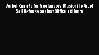 Download Verbal Kung Fu for Freelancers: Master the Art of Self Defense against Difficult Clients