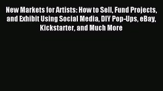 Read New Markets for Artists: How to Sell Fund Projects and Exhibit Using Social Media DIY