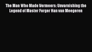 Read The Man Who Made Vermeers: Unvarnishing the Legend of Master Forger Han van Meegeren Ebook