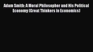 Read Adam Smith: A Moral Philosopher and His Political Economy (Great Thinkers in Economics)