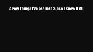 Download A Few Things I've Learned Since I Knew It All PDF Book Free