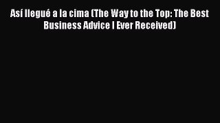 Read Así llegué a la cima (The Way to the Top: The Best Business Advice I Ever Received) Ebook