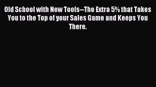 Read Old School with New Tools--The Extra 5% that Takes You to the Top of your Sales Game and