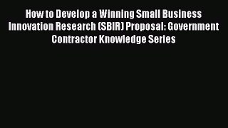 Read How to Develop a Winning Small Business Innovation Research (SBIR) Proposal: Government