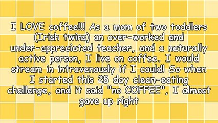 NO COFFEE? How I Survived the 28 Day Clean Eating Challenge, and How My Coffee Addition Was Kicked!