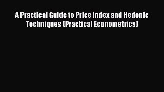 Read A Practical Guide to Price Index and Hedonic Techniques (Practical Econometrics) Ebook