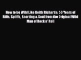 PDF How to be Wild Like Keith Richards: 50 Years of Riffs Spliffs Snorting & Soul from the