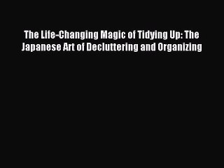 Read The Life-Changing Magic of Tidying Up: The Japanese Art of Decluttering and Organizing