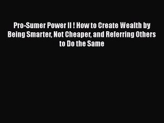 Download Video: [PDF] Pro-Sumer Power II ! How to Create Wealth by Being Smarter Not Cheaper and Referring